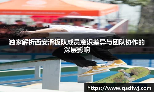 独家解析西安滑板队成员意识差异与团队协作的深层影响
