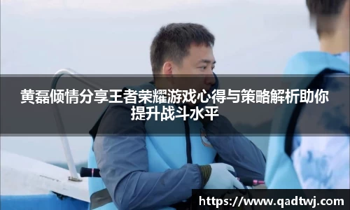 黄磊倾情分享王者荣耀游戏心得与策略解析助你提升战斗水平
