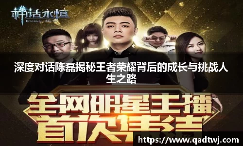 深度对话陈磊揭秘王者荣耀背后的成长与挑战人生之路