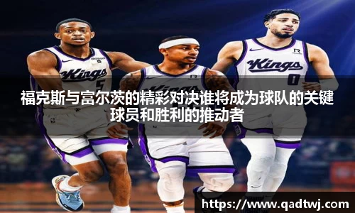 福克斯与富尔茨的精彩对决谁将成为球队的关键球员和胜利的推动者