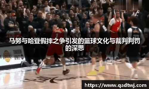 马努与哈登假摔之争引发的篮球文化与裁判判罚的深思