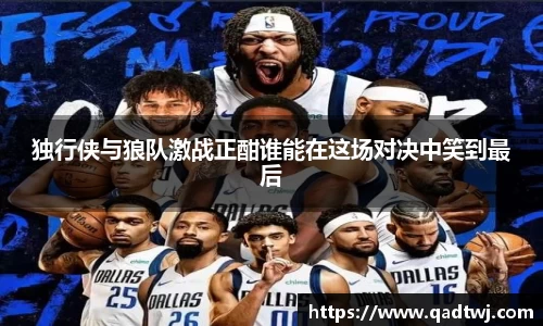 独行侠与狼队激战正酣谁能在这场对决中笑到最后